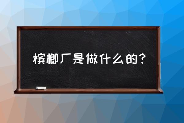 胡泽雄槟榔加工厂怎么样 槟榔厂是做什么的？