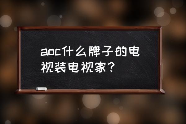 aoc电视是哪种品牌 aoc什么牌子的电视装电视家？