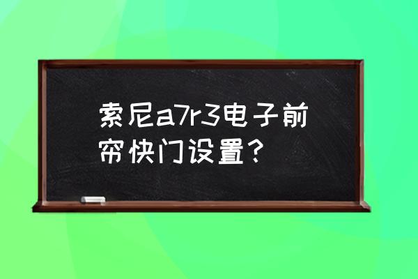 索尼单反相机快门禁用按钮在哪里 索尼a7r3电子前帘快门设置？