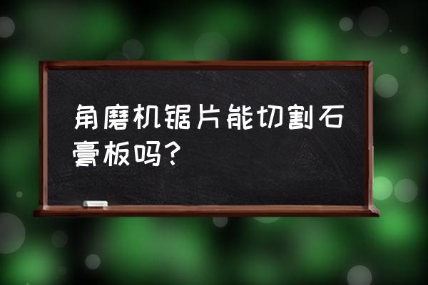 石塑板用角磨机可以切割吗 角磨机锯片能切割石膏板吗？