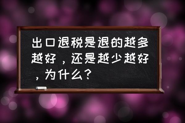 出口退税多了是不是所得税多了 出口退税是退的越多越好，还是越少越好，为什么？