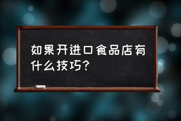 开实体店进口食品要注意什么 如果开进口食品店有什么技巧？