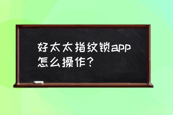 好太太智能锁怎么用微信连接 好太太指纹锁app怎么操作？