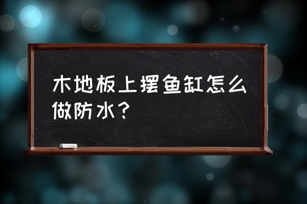 强化地板可以打地龙吗 木地板上摆鱼缸怎么做防水？