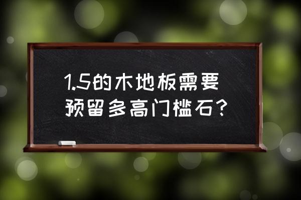 木地板要门槛石吗 1.5的木地板需要预留多高门槛石？