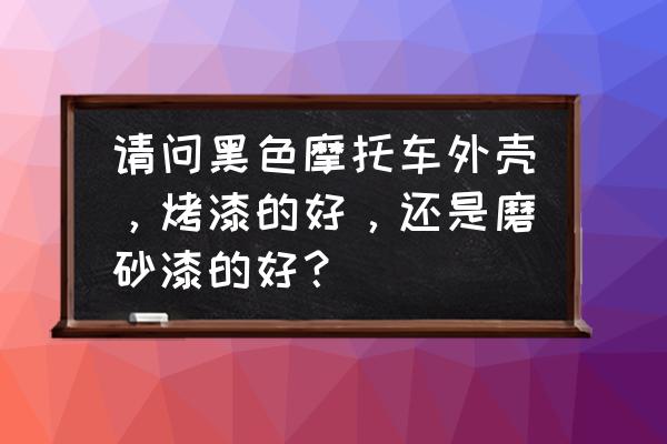 电摩外壳用的什么漆 请问黑色摩托车外壳，烤漆的好，还是磨砂漆的好？