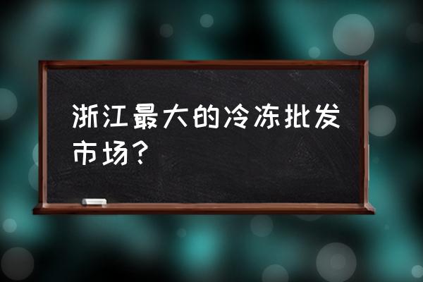 桐乡冻品批发市场在哪里 浙江最大的冷冻批发市场？