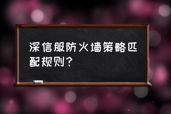 深信服防火墙包括什么 深信服防火墙策略匹配规则？