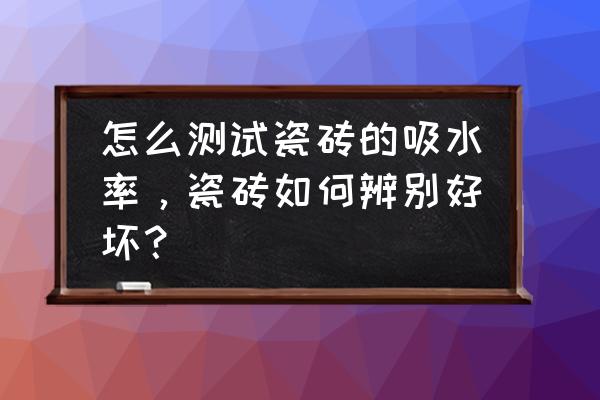 瓷砖吸水率标准怎么测 怎么测试瓷砖的吸水率，瓷砖如何辨别好坏？