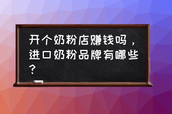 做进口奶粉的生意怎么样 开个奶粉店赚钱吗，进口奶粉品牌有哪些？