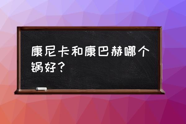 进口炒锅哪个品牌比较好 康尼卡和康巴赫哪个锅好？