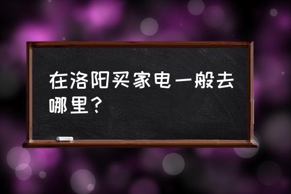 洛阳哪里有家电批发市场 在洛阳买家电一般去哪里？