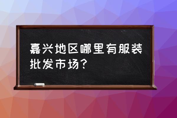 平湖外贸批发市场有几个 嘉兴地区哪里有服装批发市场？