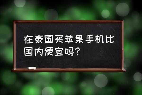 泰国有苹果零售店在哪 在泰国买苹果手机比国内便宜吗？