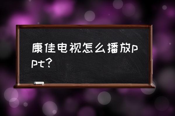 康佳电视的二维码在哪里 康佳电视怎么播放ppt？