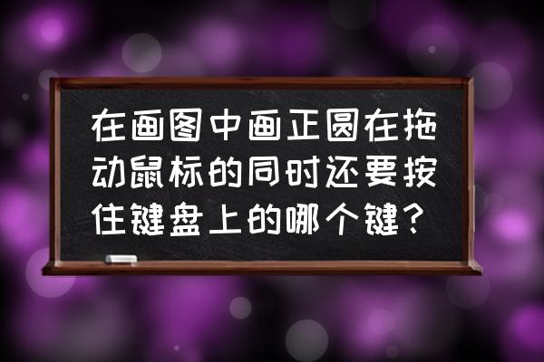 请问苹果电脑怎样从中心画正圆 在画图中画正圆在拖动鼠标的同时还要按住键盘上的哪个键？