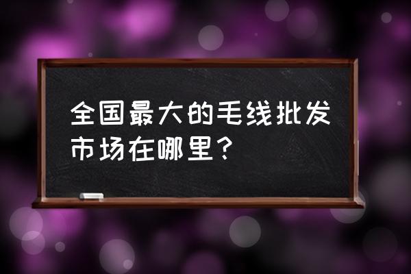 哪里有毛线批发市场分析 全国最大的毛线批发市场在哪里？