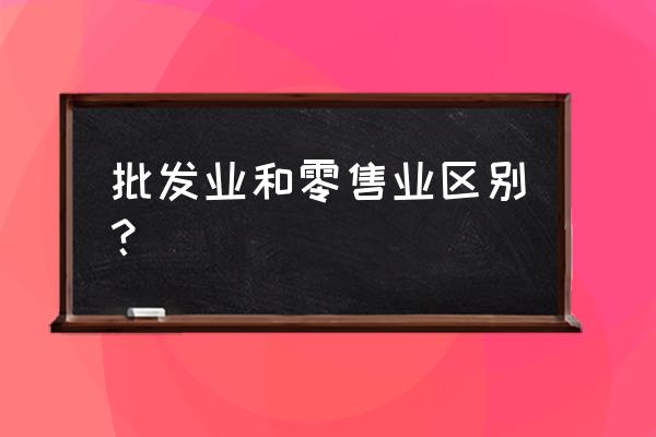 零售商与批发商有什么区别 批发业和零售业区别？