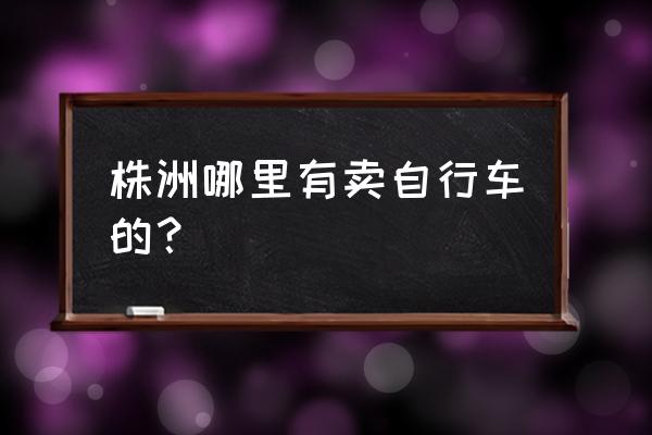 湖南哪里有自行车批发市场 株洲哪里有卖自行车的？