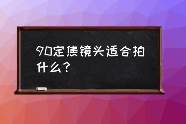 定焦镜头主要拍什么 90定焦镜头适合拍什么？