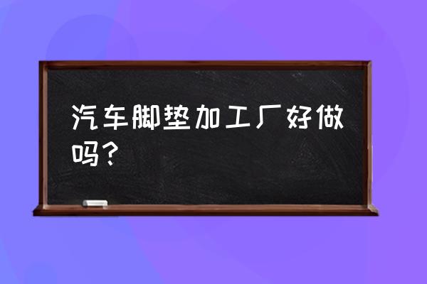 常州汽车脚垫加工厂有几家 汽车脚垫加工厂好做吗？