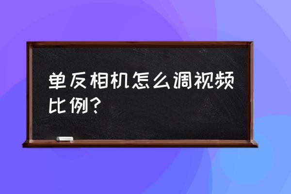 单反相机录像怎么调参数 单反相机怎么调视频比例？