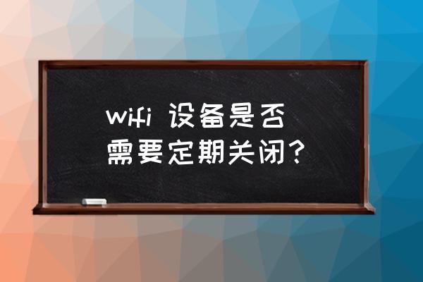 路由器要定时关吗 wifi 设备是否需要定期关闭？