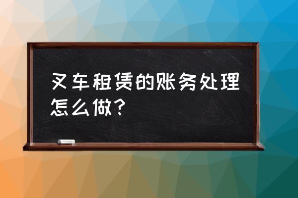 叉车租赁进项专票怎么做账 叉车租赁的账务处理怎么做？