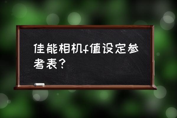 佳能相机最佳光圈是多少 佳能相机f值设定参考表？