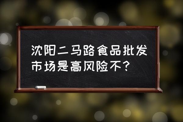 沈阳有几个小食品批发市场 沈阳二马路食品批发市场是高风险不？