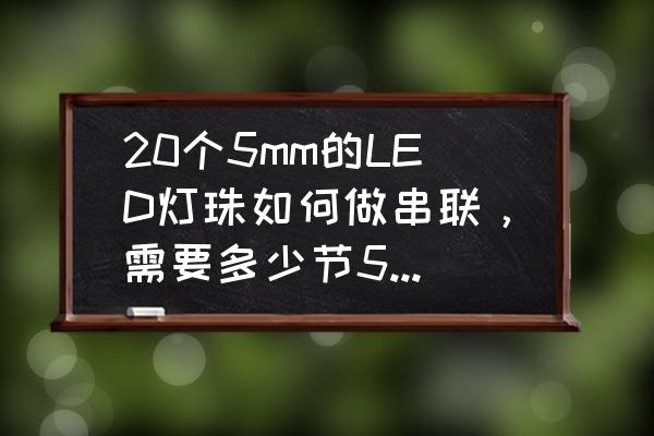 20颗灯珠如何制作花样led灯 20个5mm的LED灯珠如何做串联，需要多少节5号电池？开关怎么放？