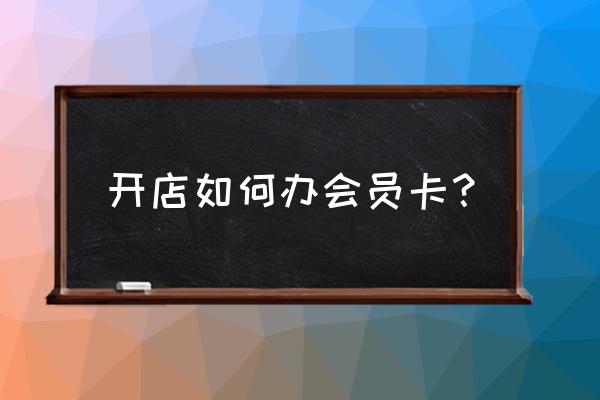 零售店怎么办会员 开店如何办会员卡？