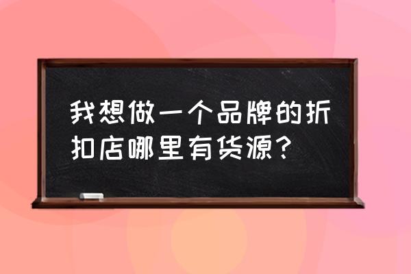 哪有品牌折扣的批发市场 我想做一个品牌的折扣店哪里有货源？