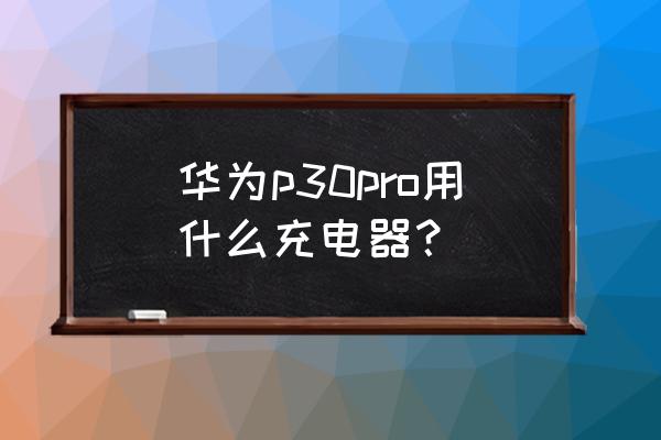 华为p30pro充电器是5a吗 华为p30pro用什么充电器？