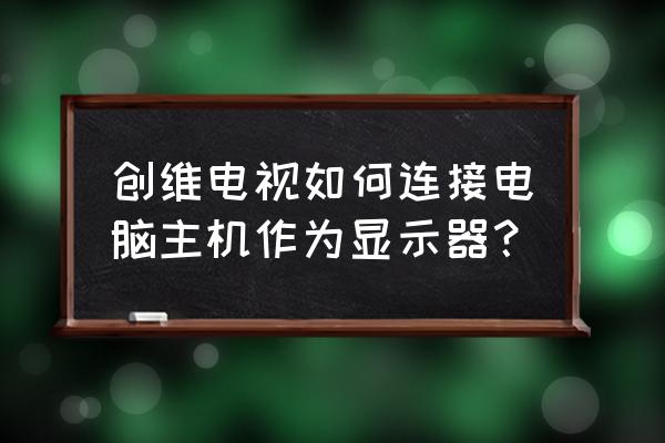 创维电视怎么转换电脑显示器 创维电视如何连接电脑主机作为显示器？