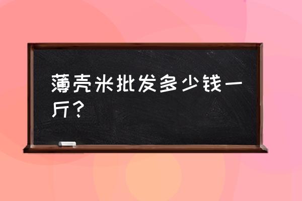 大米批发价格一般是几 薄壳米批发多少钱一斤？