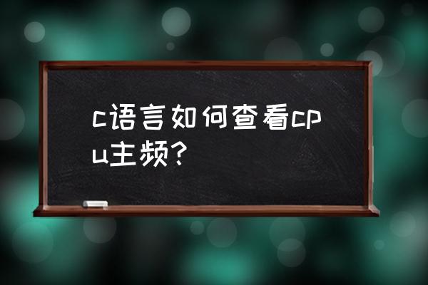 怎么查看程序使用cpu频率 c语言如何查看cpu主频？