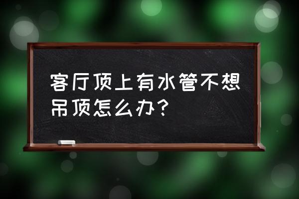 客厅不吊顶应该怎么弄 客厅顶上有水管不想吊顶怎么办？