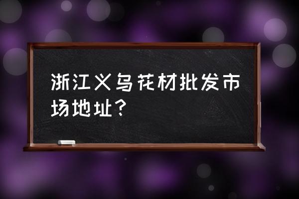 义乌绢花批发市场在哪 浙江义乌花材批发市场地址？