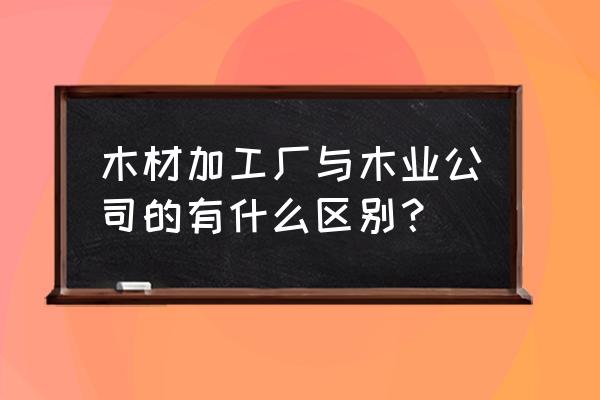 佳豪木业加工厂好不好 木材加工厂与木业公司的有什么区别？