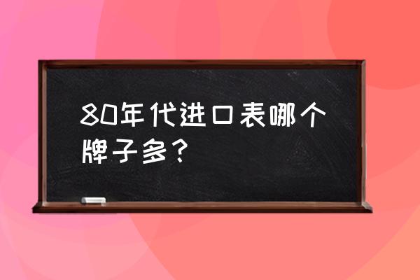 进口手表有哪些品牌介绍 80年代进口表哪个牌子多？