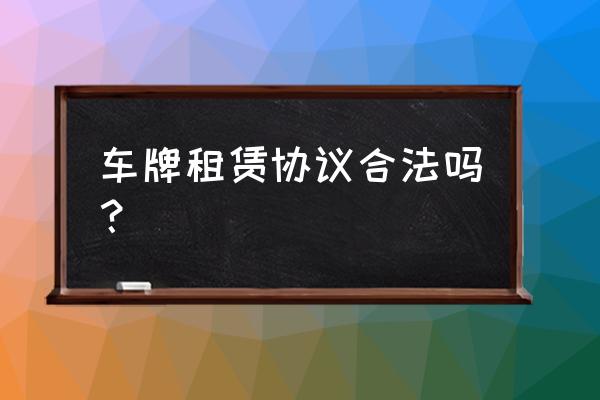 车牌租赁协议有法律效应吗 车牌租赁协议合法吗？