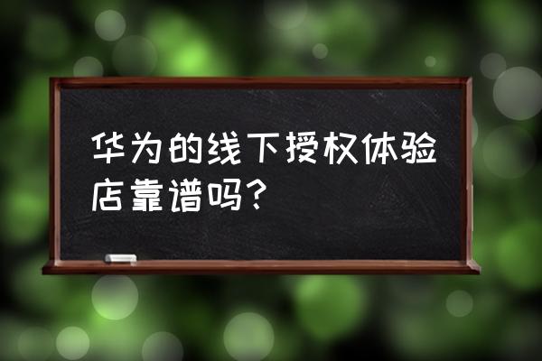 华为线下零售店是什么样的 华为的线下授权体验店靠谱吗？