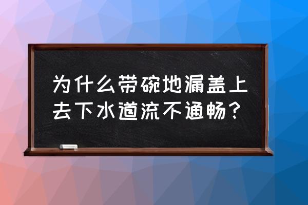 地漏为什么流水不畅 为什么带碗地漏盖上去下水道流不通畅？