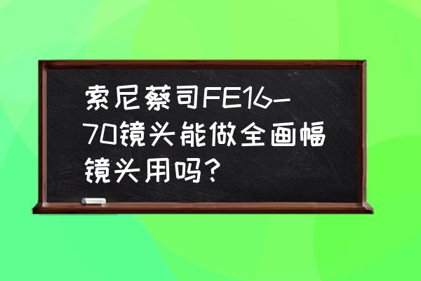 东德蔡司镜头能配全幅相机吗 索尼蔡司FE16-70镜头能做全画幅镜头用吗？