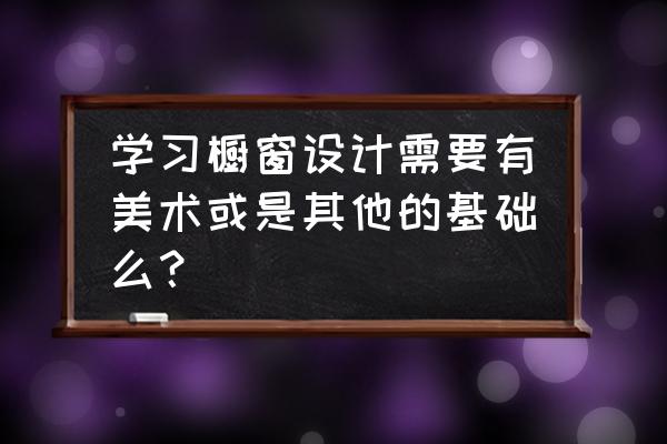 橱窗展示设计需要学什么 学习橱窗设计需要有美术或是其他的基础么？