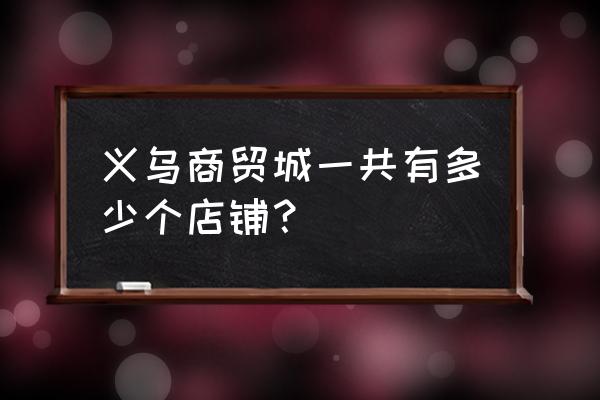 义乌小商品批发市场有多少档口 义乌商贸城一共有多少个店铺？