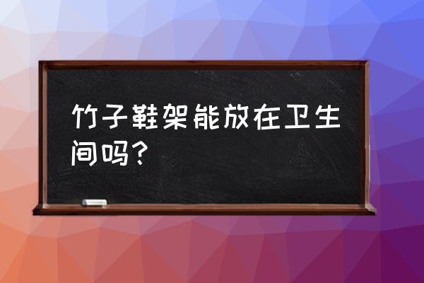 卫生间能放鞋架吗 竹子鞋架能放在卫生间吗？