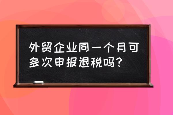 跨年出口退税的批次影响退税吗 外贸企业同一个月可多次申报退税吗？