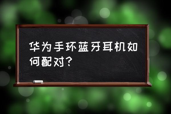 安卓手环怎么连接蓝牙耳机 华为手环蓝牙耳机如何配对？